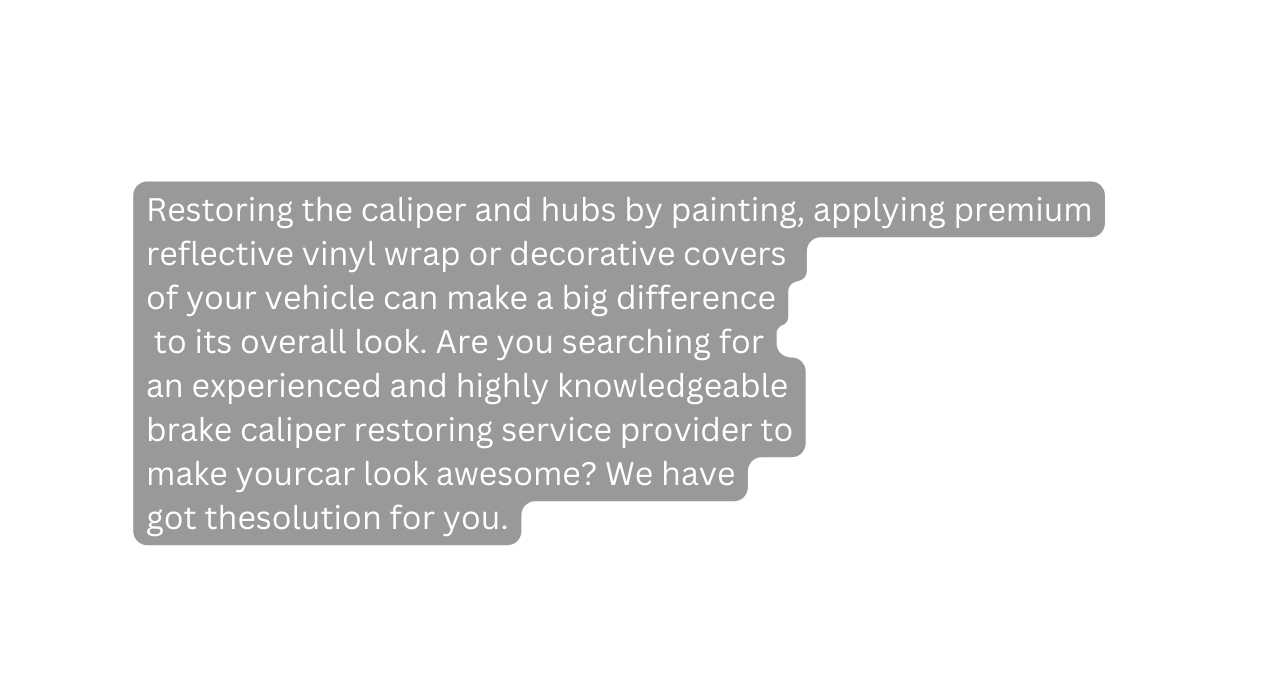 Restoring the caliper and hubs by painting applying premium reflective vinyl wrap or decorative covers of your vehicle can make a big difference to its overall look Are you searching for an experienced and highly knowledgeable brake caliper restoring service provider to make yourcar look awesome We have got thesolution for you